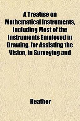 A Treatise on Mathematical Instruments, Including Most of the Instruments Employed in Drawing, for Assisting the Vision, in Surveying And