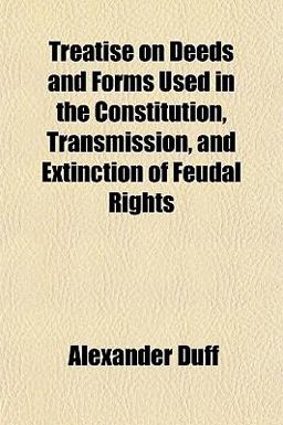 Treatise on Deeds and Forms Used in the Constitution, Transmission, and Extinction of Feudal Rights