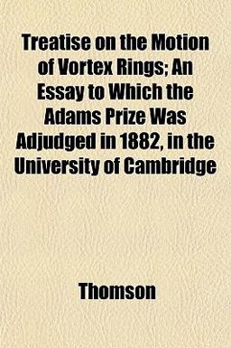 Treatise on the Motion of Vortex Rings; an Essay to Which the Adams Prize Was Adjudged in 1882, in the University of Cambridge
