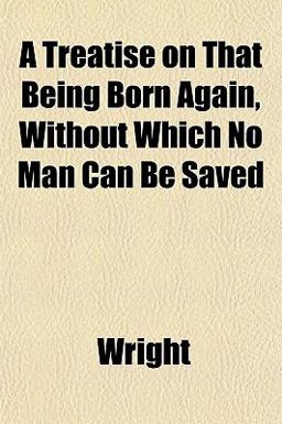 A Treatise on That Being Born Again, Without Which No Man Can Be Saved