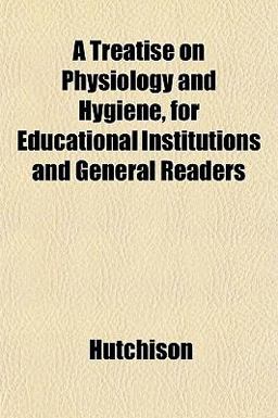 A Treatise on Physiology and Hygiene, for Educational Institutions and General Readers