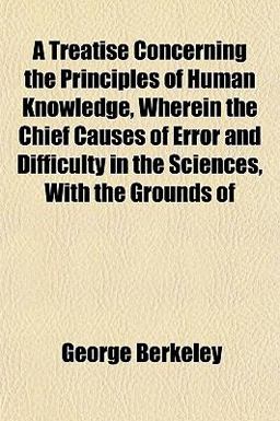 A Treatise Concerning the Principles of Human Knowledge, Wherein the Chief Causes of Error and Difficulty in the Sciences, with the Grounds Of