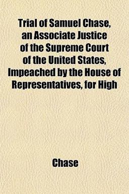 Trial of Samuel Chase, an Associate Justice of the Supreme Court of the United States, Impeached by the House of Representatives, for High