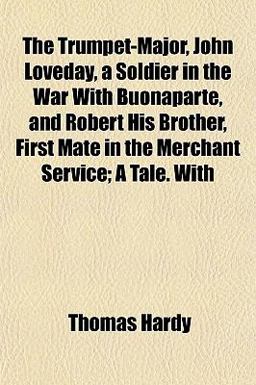 The Trumpet-Major, John Loveday, a Soldier in the War with Buonaparte, and Robert His Brother, First Mate in the Merchant Service; a Tale With