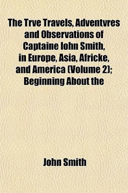 The Trve Travels, Adventvres and Observations of Captaine Iohn Smith, in Europe, Asia, Africke, and America; Beginning About