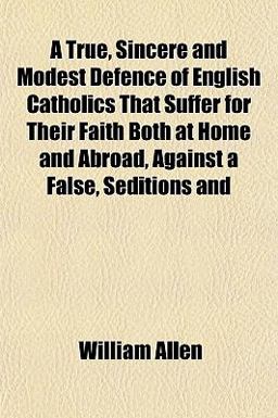 A True, Sincere and Modest Defence of English Catholics That Suffer for Their Faith Both at Home and Abroad, Against a False, Seditions And