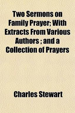 Two Sermons on Family Prayer; with Extracts from Various Authors; and a Collection of Prayers Two Sermons on Family Prayer; with Extracts from Various Authors; and a Collection of Prayers