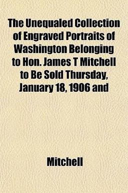 The Unequaled Collection of Engraved Portraits of Washington Belonging to Hon James T Mitchell to Be Sold Thursday, January 18, 1906 And