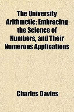 The University Arithmetic; Embracing the Science of Numbers, and Their Numerous Applications