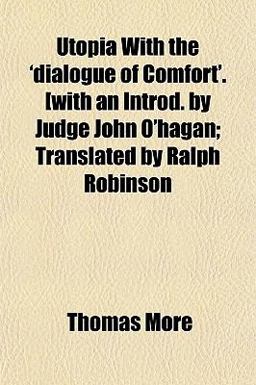 Utopia with the 'Dialogue of Comfort' [with an Introd by Judge John O'Hagan; Translated by Ralph Robinson