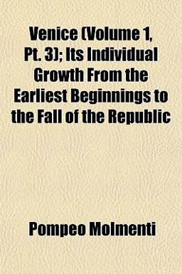 Venice; Its Individual Growth from the Earliest Beginnings to the Fall of the Republic