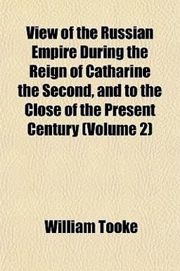 View of the Russian Empire During the Reign of Catharine the Second, and to the Close of the Present Century