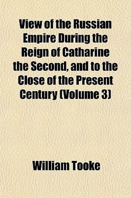 View of the Russian Empire During the Reign of Catharine the Second, and to the Close of the Present Century