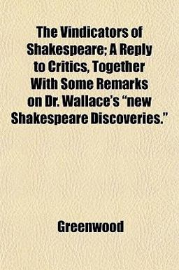 The Vindicators of Shakespeare; a Reply to Critics, Together with Some Remarks on Dr Wallace's New Shakespeare Discoveries