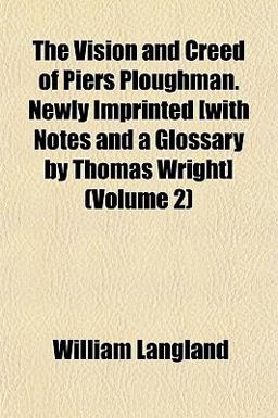 The Vision and Creed of Piers Ploughman Newly Imprinted [with Notes and a Glossary by Thomas Wright]