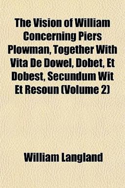 The Vision of William Concerning Piers Plowman, Together with Vita de Dowel, Dobet, et Dobest, Secundum Wit et Resoun