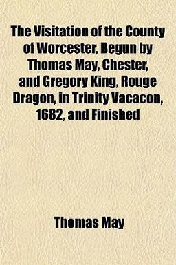 The Visitation of the County of Worcester, Begun by Thomas May, Chester, and Gregory King, Rouge Dragon, in Trinity Vacacon, 1682, and Finished