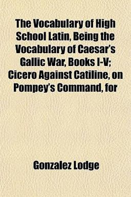 The Vocabulary of High School Latin, Being the Vocabulary of Caesar's Gallic War, Books I-V; Cicero Against Catiline, on Pompey's Command, For