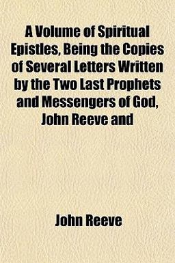 A Volume of Spiritual Epistles, Being the Copies of Several Letters Written by the Two Last Prophets and Messengers of God, John Reeve And A Volume of Spiritual Epistles, Being the Copies of Several Letters Written by the Two Last Prophets and Messengers of God, John Reeve And