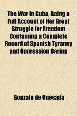 The War in Cuba, Being a Full Account of Her Great Struggle for Freedom Containing a Complete Record of Spanish Tyranny and Oppression Daring