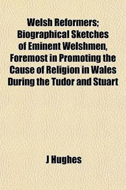Welsh Reformers; Biographical Sketches of Eminent Welshmen, Foremost in Promoting the Cause of Religion in Wales During the Tudor and Stuart