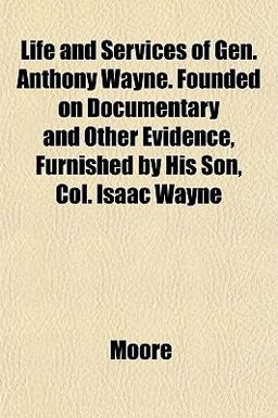 Life and Services of Gen Anthony Wayne Founded on Documentary and Other Evidence, Furnished by His Son, Col Isaac Wayne