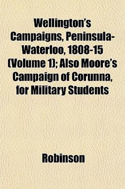 Wellington's Campaigns, Peninsula-Waterloo, 1808-15; Also Moore's Campaign of Corunna, for Military Students