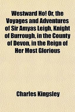 Westward Ho! or, the Voyages and Adventures of Sir Amyas Leigh, Knight of Burrough, in the County of Devon, in the Reign of Her Most Glorious