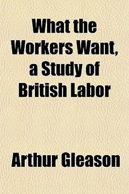 What the Workers Want, a Study of British Labor What the Workers Want, a Study of British Labor