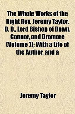 The Whole Works of the Right Rev Jeremy Taylor, D D , Lord Bishop of down, Connor, and Dromore; with a Life of the Author, And