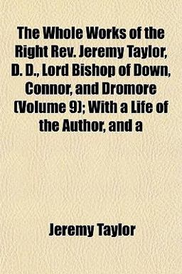 The Whole Works of the Right Rev Jeremy Taylor, D D , Lord Bishop of down, Connor, and Dromore; with a Life of the Author, And