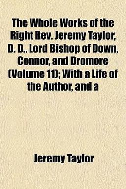The Whole Works of the Right Rev Jeremy Taylor, D D , Lord Bishop of down, Connor, and Dromore; with a Life of the Author, And