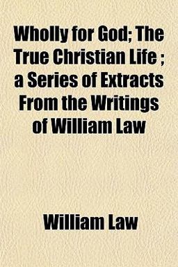 Wholly for God; the True Christian Life; a Series of Extracts from the Writings of William Law