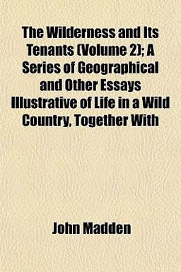 The Wilderness and Its Tenants; a Series of Geographical and Other Essays Illustrative of Life in a Wild Country, Together With