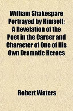 William Shakespare Portrayed by Himself; a Revelation of the Poet in the Career and Character of One of His Own Dramatic Heroes