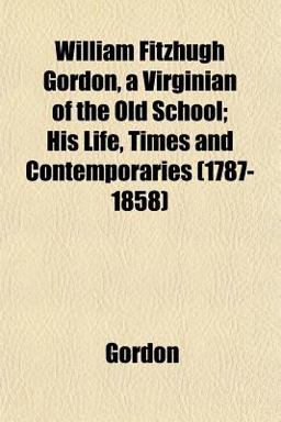 William Fitzhugh Gordon, a Virginian of the Old School; His Life, Times and Contemporaries
