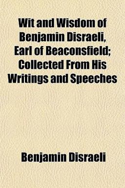 Wit and Wisdom of Benjamin Disraeli, Earl of Beaconsfield; Collected from His Writings and Speeches