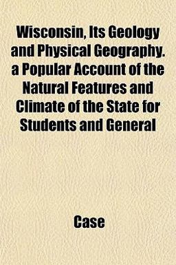 Wisconsin, Its Geology and Physical Geography a Popular Account of the Natural Features and Climate of the State for Students and General