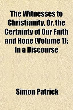 The Witnesses to Christianity, or, the Certainty of Our Faith and Hope; in a Discourse The Witnesses to Christianity, or, the Certainty of Our Faith and Hope; in a Discourse
