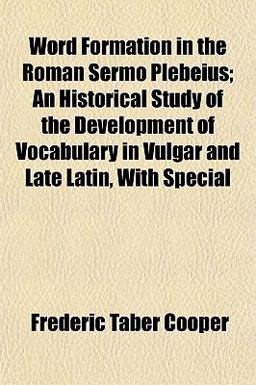 Word Formation in the Roman Sermo Plebeius; an Historical Study of the Development of Vocabulary in Vulgar and Late Latin, with Special