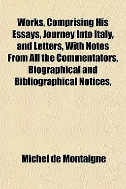Works, Comprising His Essays, Journey into Italy, and Letters, with Notes from All the Commentators, Biographical and Bibliographical Notices