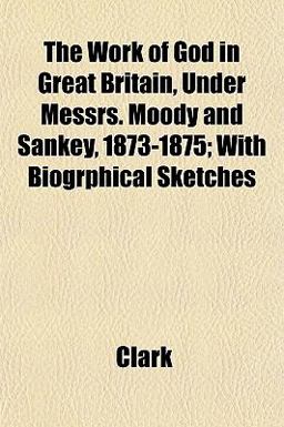 The Work of God in Great Britain, under Messrs Moody and Sankey, 1873-1875; with Biogrphical Sketches The Work of God in Great Britain, under Messrs Moody and Sankey, 1873-1875; with Biogrphical Sketches