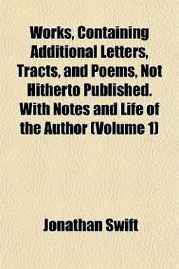 Works, Containing Additional Letters, Tracts, and Poems, Not Hitherto Published with Notes and Life of the Author