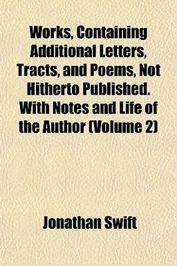 Works, Containing Additional Letters, Tracts, and Poems, Not Hitherto Published with Notes and Life of the Author