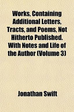 Works, Containing Additional Letters, Tracts, and Poems, Not Hitherto Published with Notes and Life of the Author
