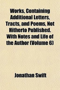Works, Containing Additional Letters, Tracts, and Poems, Not Hitherto Published with Notes and Life of the Author