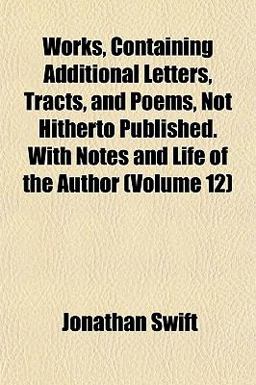 Works, Containing Additional Letters, Tracts, and Poems, Not Hitherto Published with Notes and Life of the Author