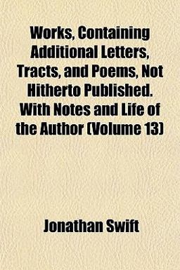 Works, Containing Additional Letters, Tracts, and Poems, Not Hitherto Published with Notes and Life of the Author