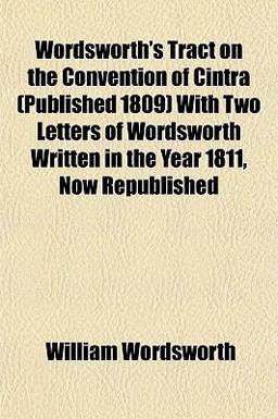 Wordsworth's Tract on the Convention of Cintra with Two Letters of Wordsworth Written in the Year 1811, Now Republished