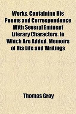 Works, Containing His Poems and Correspondence with Several Eminent Literary Characters to Which Are Added, Memoirs of His Life and Writings